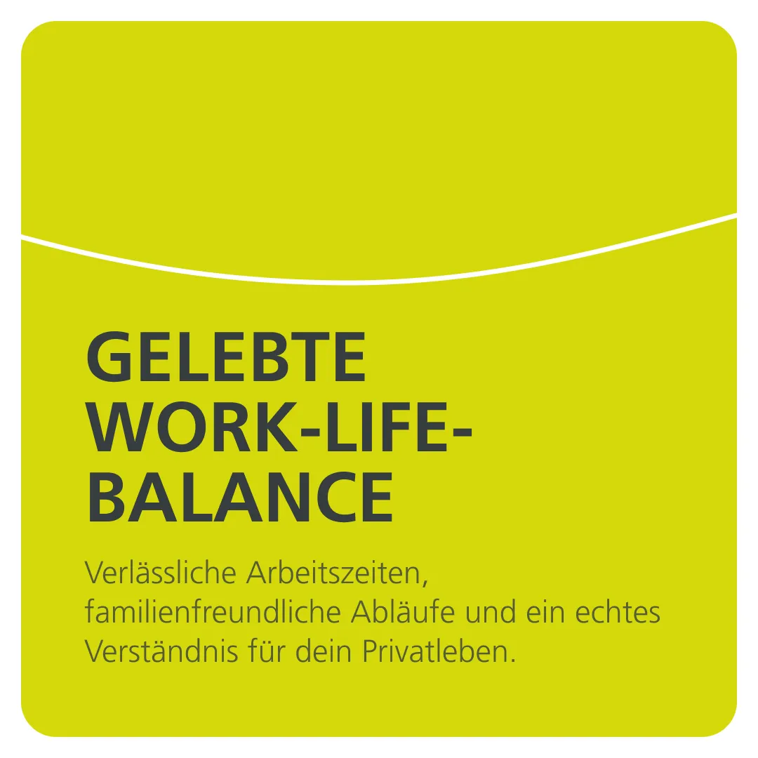 GELEBTE  Work-Life-Balance Verlässliche Arbeitszeiten, familienfreundliche Abläufe und ein echtes Verständnis für dein Privatleben.